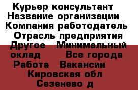 Курьер-консультант › Название организации ­ Компания-работодатель › Отрасль предприятия ­ Другое › Минимальный оклад ­ 1 - Все города Работа » Вакансии   . Кировская обл.,Сезенево д.